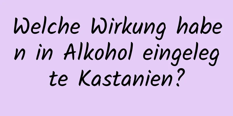 Welche Wirkung haben in Alkohol eingelegte Kastanien?