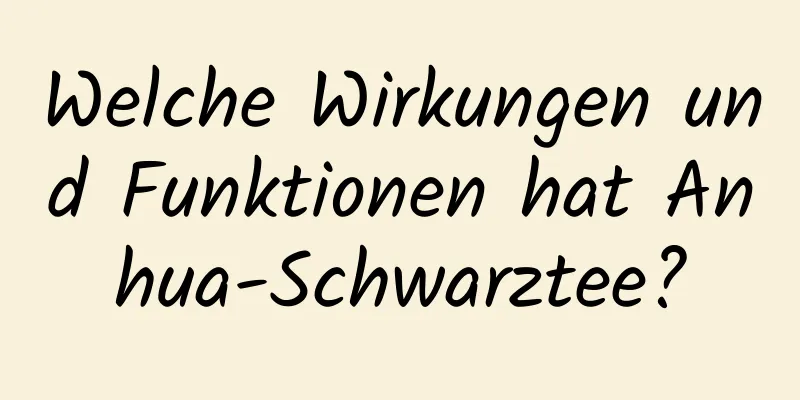 Welche Wirkungen und Funktionen hat Anhua-Schwarztee?