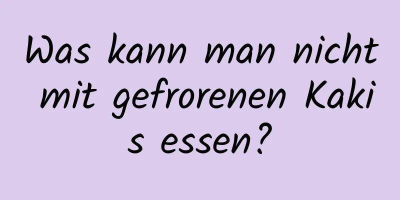 Was kann man nicht mit gefrorenen Kakis essen?