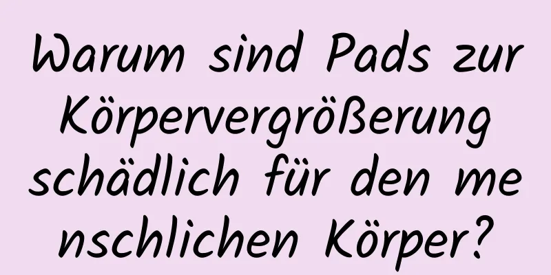 Warum sind Pads zur Körpervergrößerung schädlich für den menschlichen Körper?