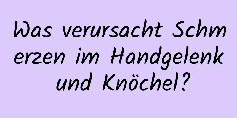 Was verursacht Schmerzen im Handgelenk und Knöchel?