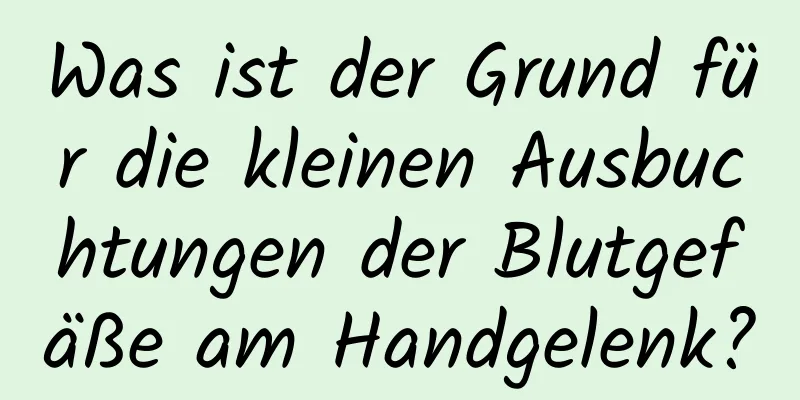 Was ist der Grund für die kleinen Ausbuchtungen der Blutgefäße am Handgelenk?
