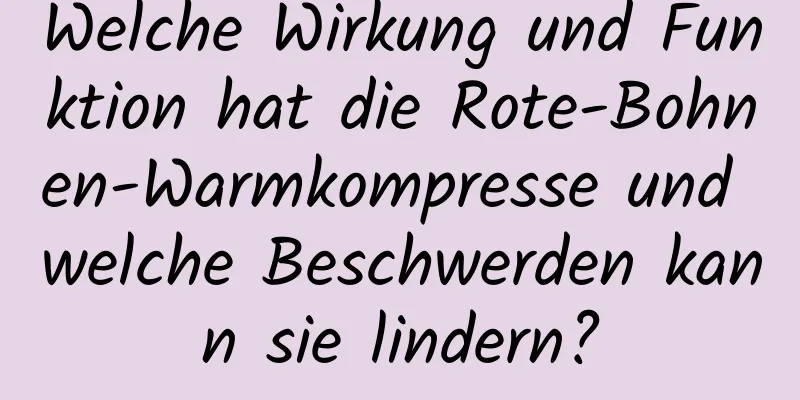 Welche Wirkung und Funktion hat die Rote-Bohnen-Warmkompresse und welche Beschwerden kann sie lindern?