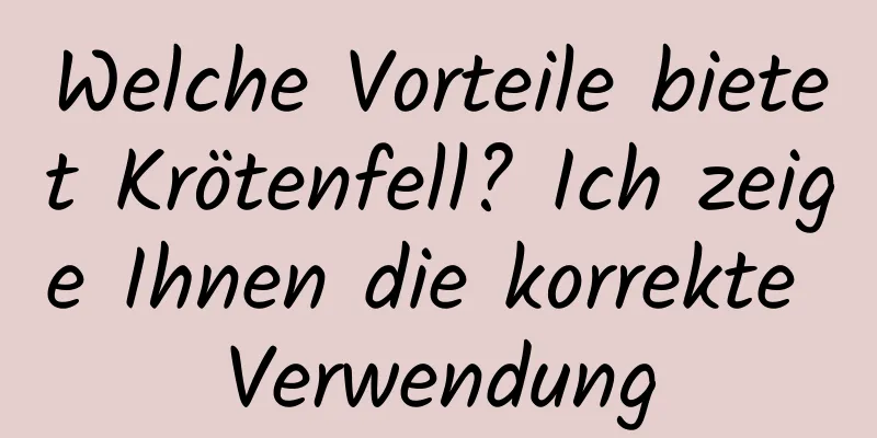 Welche Vorteile bietet Krötenfell? Ich zeige Ihnen die korrekte Verwendung