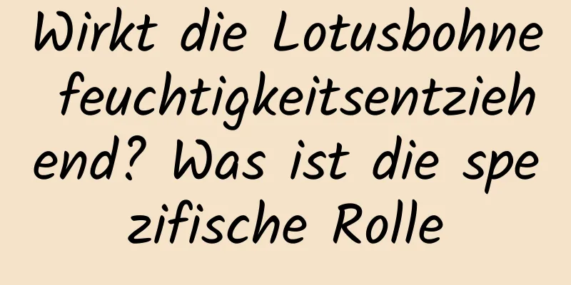 Wirkt die Lotusbohne feuchtigkeitsentziehend? Was ist die spezifische Rolle