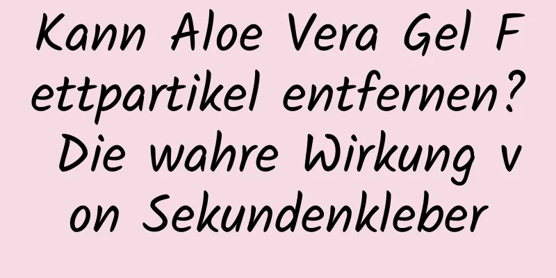 Kann Aloe Vera Gel Fettpartikel entfernen? Die wahre Wirkung von Sekundenkleber