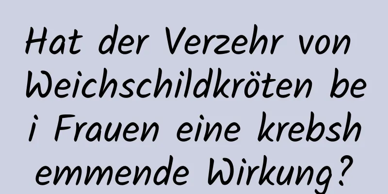 Hat der Verzehr von Weichschildkröten bei Frauen eine krebshemmende Wirkung?