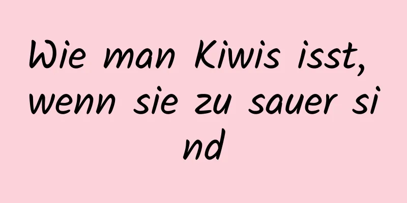 Wie man Kiwis isst, wenn sie zu sauer sind