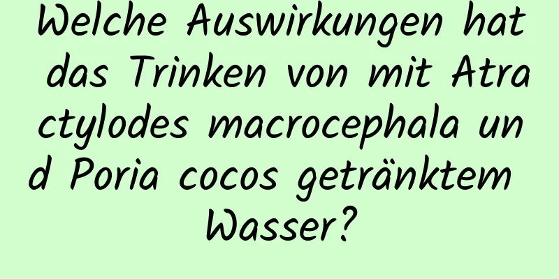 Welche Auswirkungen hat das Trinken von mit Atractylodes macrocephala und Poria cocos getränktem Wasser?