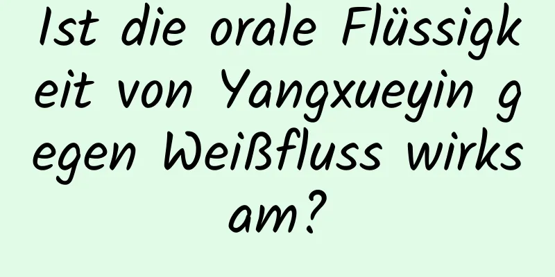 Ist die orale Flüssigkeit von Yangxueyin gegen Weißfluss wirksam?