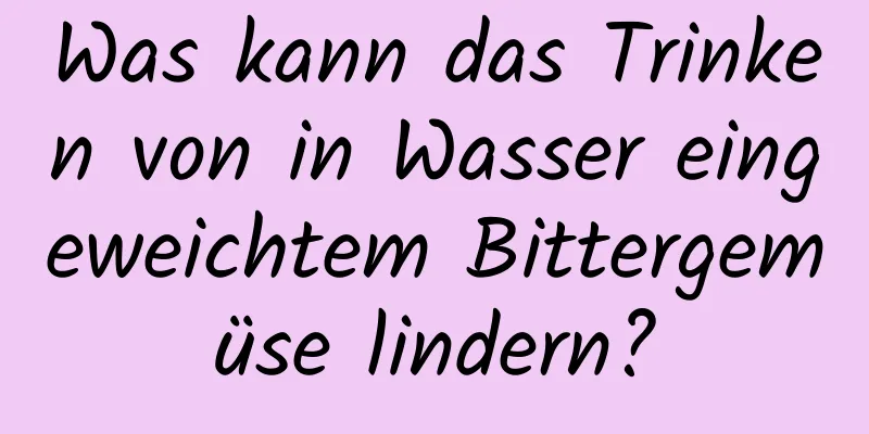 Was kann das Trinken von in Wasser eingeweichtem Bittergemüse lindern?