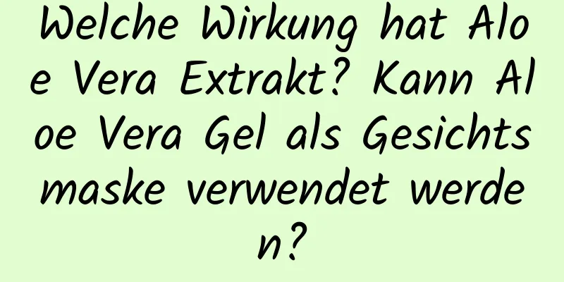 Welche Wirkung hat Aloe Vera Extrakt? Kann Aloe Vera Gel als Gesichtsmaske verwendet werden?