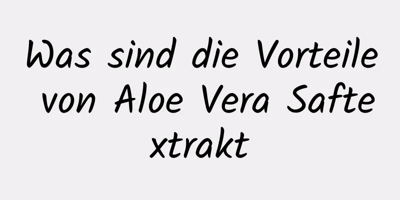 Was sind die Vorteile von Aloe Vera Saftextrakt