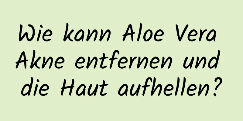 Wie kann Aloe Vera Akne entfernen und die Haut aufhellen?