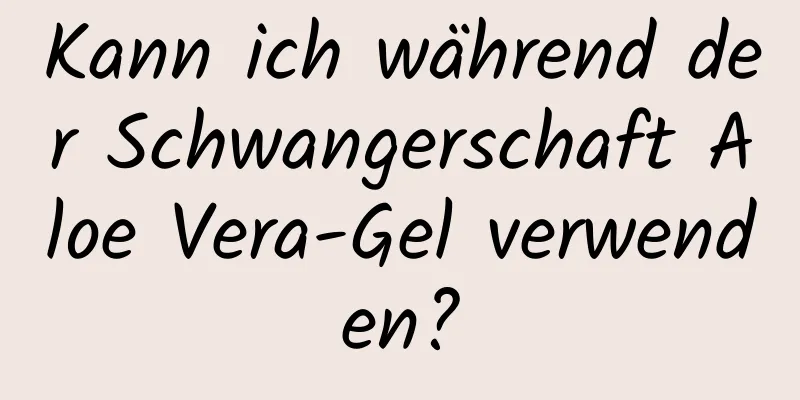 Kann ich während der Schwangerschaft Aloe Vera-Gel verwenden?