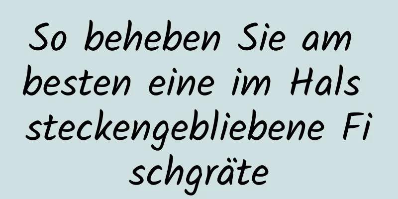 So beheben Sie am besten eine im Hals steckengebliebene Fischgräte