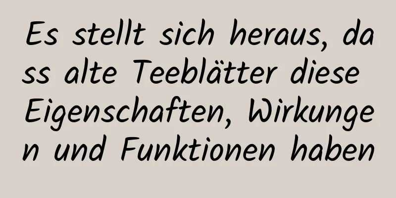 Es stellt sich heraus, dass alte Teeblätter diese Eigenschaften, Wirkungen und Funktionen haben