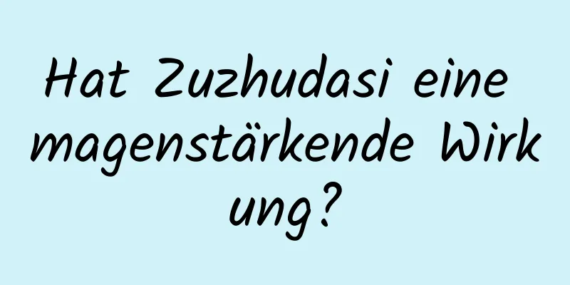 Hat Zuzhudasi eine magenstärkende Wirkung?