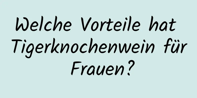Welche Vorteile hat Tigerknochenwein für Frauen?