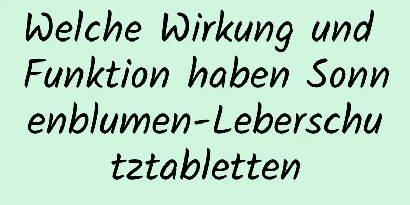 Welche Wirkung und Funktion haben Sonnenblumen-Leberschutztabletten