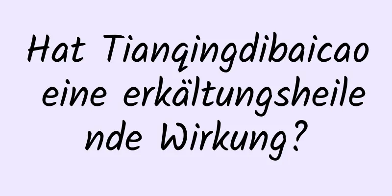 Hat Tianqingdibaicao eine erkältungsheilende Wirkung?