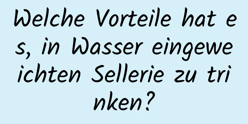Welche Vorteile hat es, in Wasser eingeweichten Sellerie zu trinken?