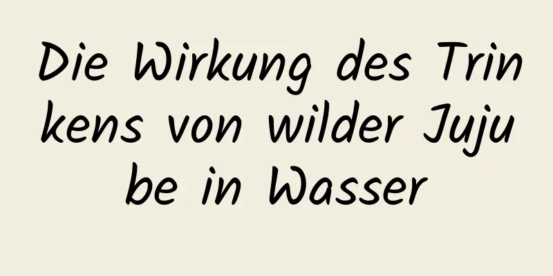 Die Wirkung des Trinkens von wilder Jujube in Wasser