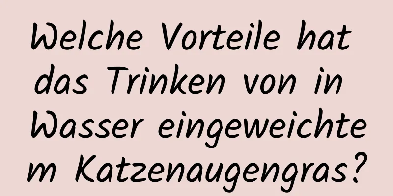 Welche Vorteile hat das Trinken von in Wasser eingeweichtem Katzenaugengras?