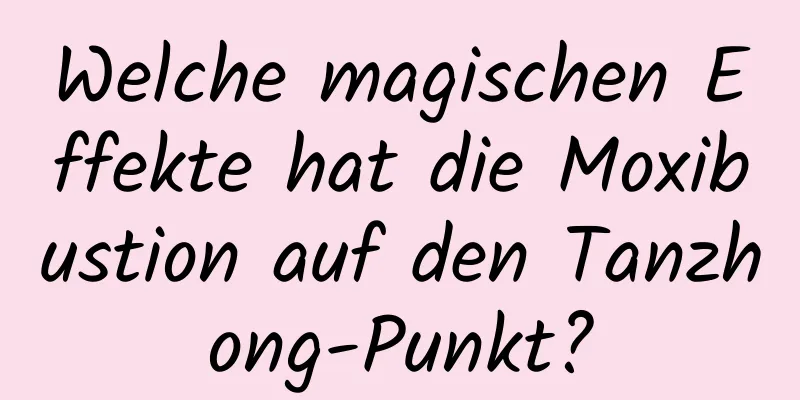 Welche magischen Effekte hat die Moxibustion auf den Tanzhong-Punkt?