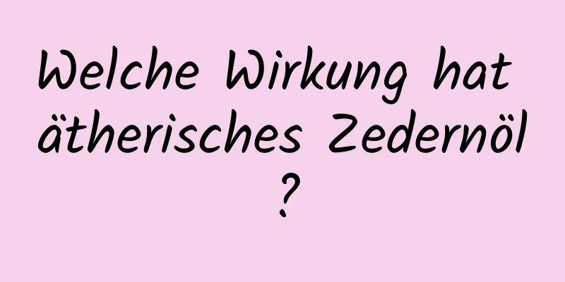 Welche Wirkung hat ätherisches Zedernöl?