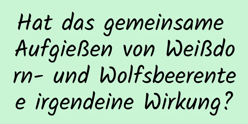 Hat das gemeinsame Aufgießen von Weißdorn- und Wolfsbeerentee irgendeine Wirkung?