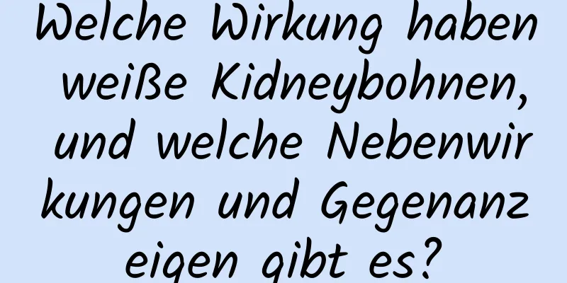 Welche Wirkung haben weiße Kidneybohnen, und welche Nebenwirkungen und Gegenanzeigen gibt es?