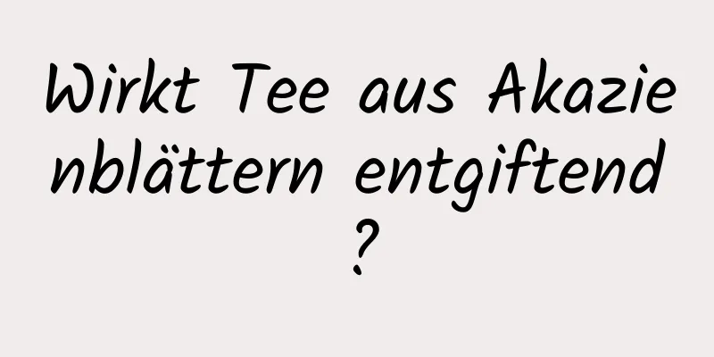 Wirkt Tee aus Akazienblättern entgiftend?