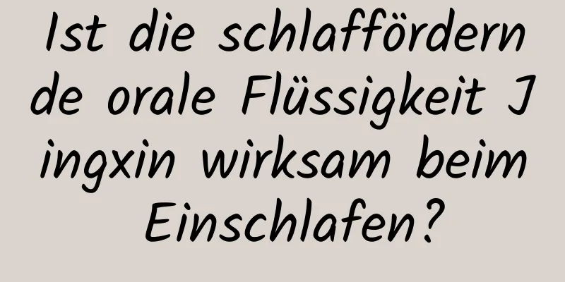 Ist die schlaffördernde orale Flüssigkeit Jingxin wirksam beim Einschlafen?