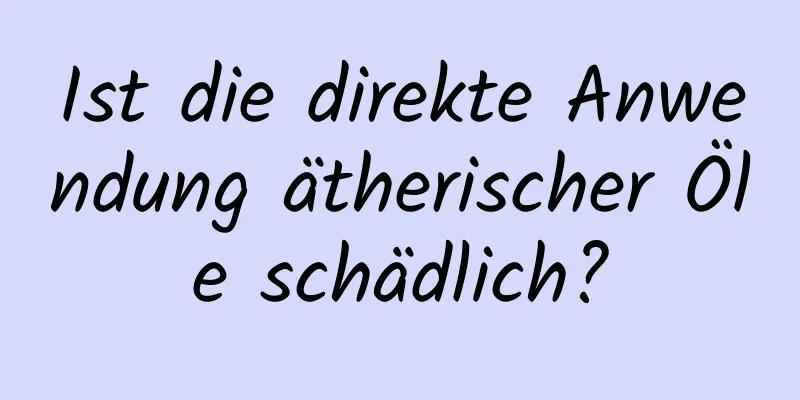 Ist die direkte Anwendung ätherischer Öle schädlich?