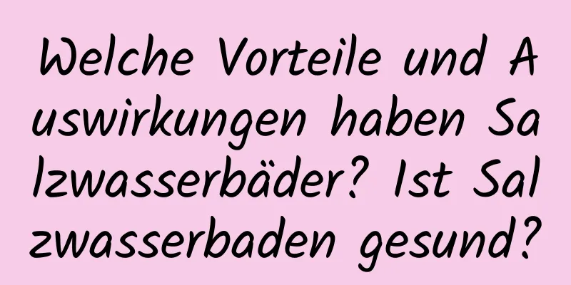 Welche Vorteile und Auswirkungen haben Salzwasserbäder? Ist Salzwasserbaden gesund?
