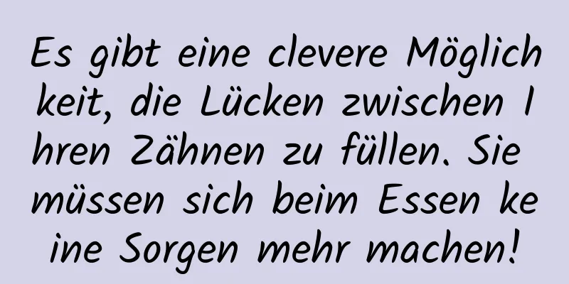 Es gibt eine clevere Möglichkeit, die Lücken zwischen Ihren Zähnen zu füllen. Sie müssen sich beim Essen keine Sorgen mehr machen!