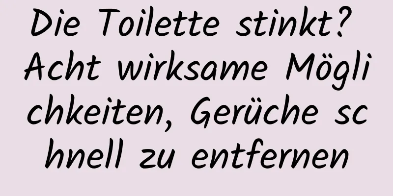 Die Toilette stinkt? Acht wirksame Möglichkeiten, Gerüche schnell zu entfernen