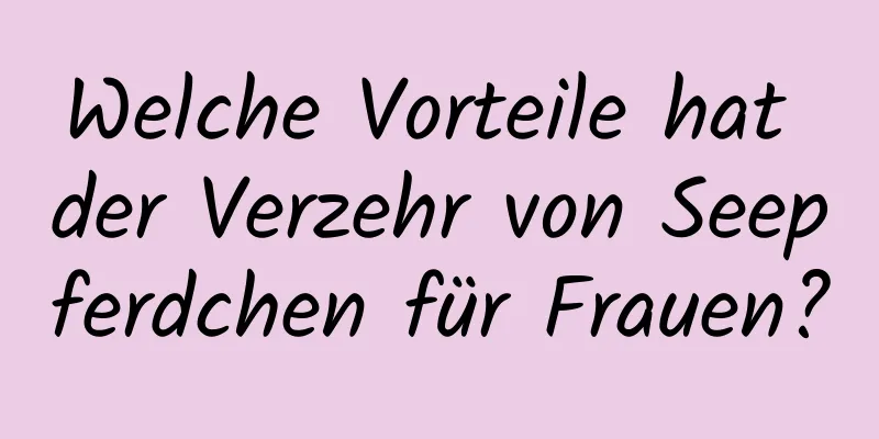 Welche Vorteile hat der Verzehr von Seepferdchen für Frauen?