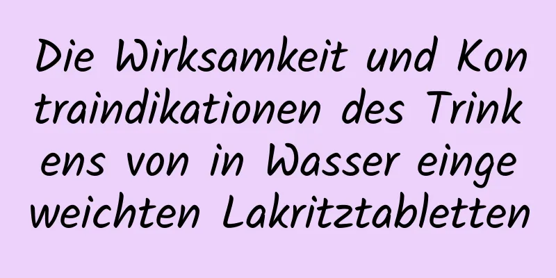Die Wirksamkeit und Kontraindikationen des Trinkens von in Wasser eingeweichten Lakritztabletten
