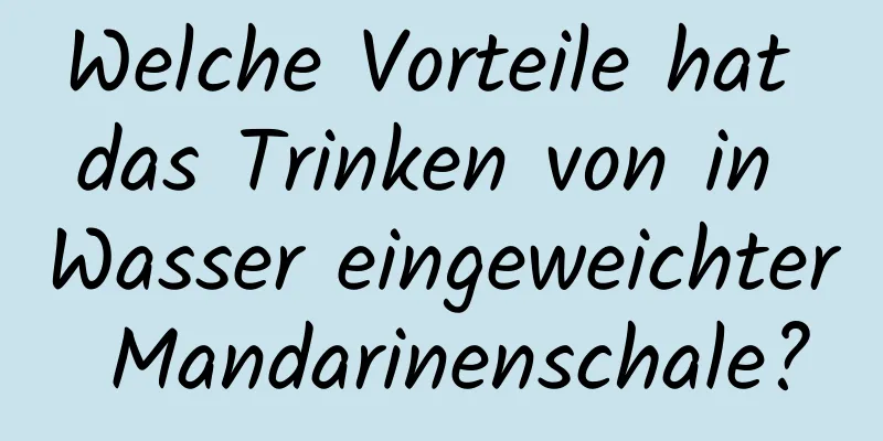 Welche Vorteile hat das Trinken von in Wasser eingeweichter Mandarinenschale?