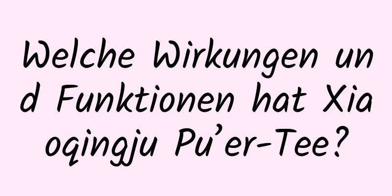 Welche Wirkungen und Funktionen hat Xiaoqingju Pu’er-Tee?