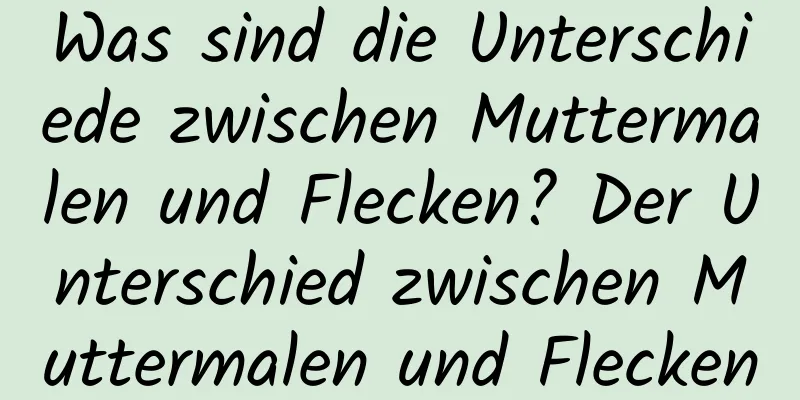 Was sind die Unterschiede zwischen Muttermalen und Flecken? Der Unterschied zwischen Muttermalen und Flecken
