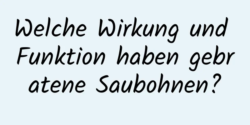 Welche Wirkung und Funktion haben gebratene Saubohnen?