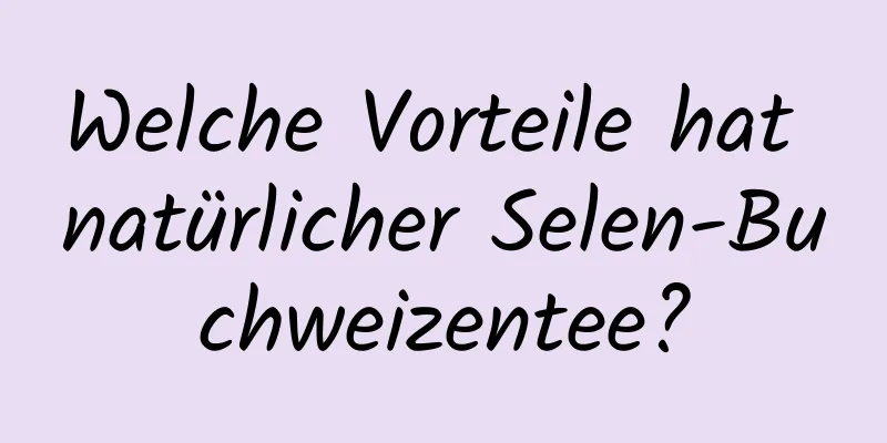 Welche Vorteile hat natürlicher Selen-Buchweizentee?