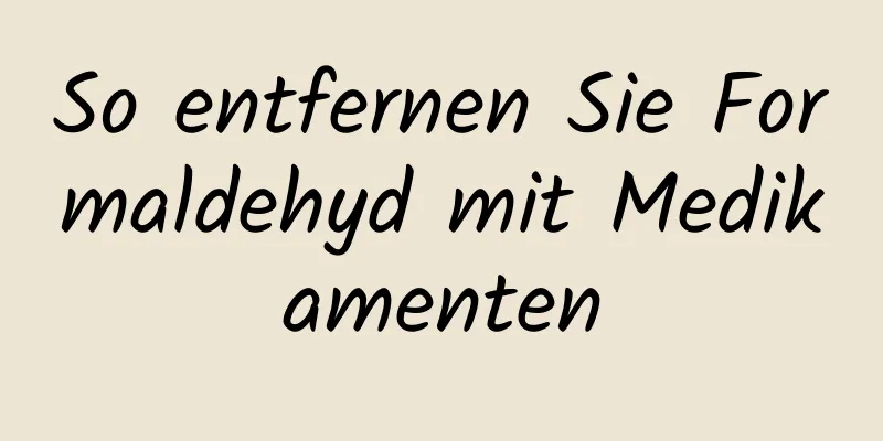 So entfernen Sie Formaldehyd mit Medikamenten