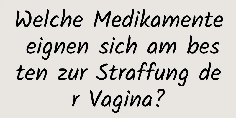 Welche Medikamente eignen sich am besten zur Straffung der Vagina?