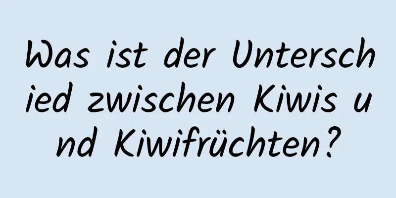 Was ist der Unterschied zwischen Kiwis und Kiwifrüchten?