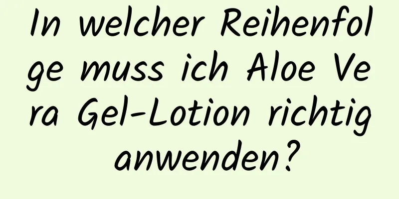 In welcher Reihenfolge muss ich Aloe Vera Gel-Lotion richtig anwenden?