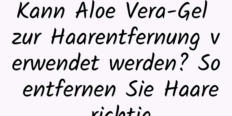Kann Aloe Vera-Gel zur Haarentfernung verwendet werden? So entfernen Sie Haare richtig